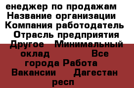 "Mенеджер по продажам › Название организации ­ Компания-работодатель › Отрасль предприятия ­ Другое › Минимальный оклад ­ 26 000 - Все города Работа » Вакансии   . Дагестан респ.